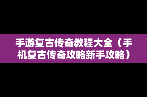 手游复古传奇教程大全（手机复古传奇攻略新手攻略）