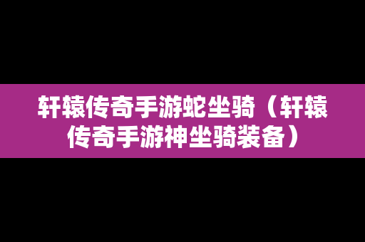 轩辕传奇手游蛇坐骑（轩辕传奇手游神坐骑装备）