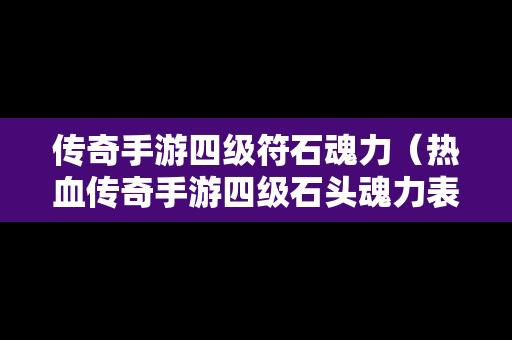 传奇手游四级符石魂力（热血传奇手游四级石头魂力表）