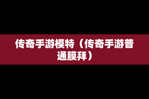 传奇手游模特（传奇手游普通膜拜）