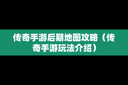 传奇手游后期地图攻略（传奇手游玩法介绍）