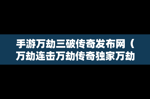 手游万劫三破传奇发布网（万劫连击万劫传奇独家万劫三破）