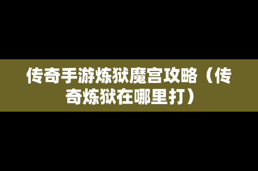 传奇手游炼狱魔宫攻略（传奇炼狱在哪里打）