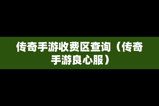 传奇手游收费区查询（传奇手游良心服）