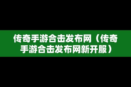 传奇手游合击发布网（传奇手游合击发布网新开服）