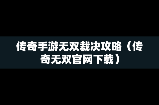 传奇手游无双裁决攻略（传奇无双官网下载）