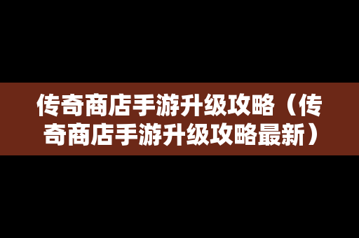 传奇商店手游升级攻略（传奇商店手游升级攻略最新）