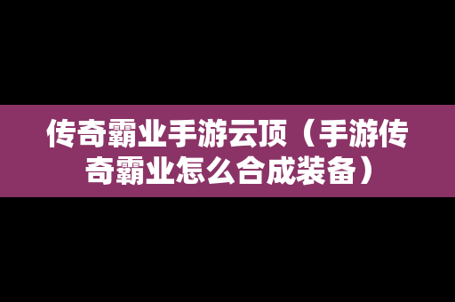 传奇霸业手游云顶（手游传奇霸业怎么合成装备）