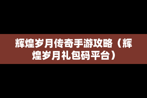 辉煌岁月传奇手游攻略（辉煌岁月礼包码平台）