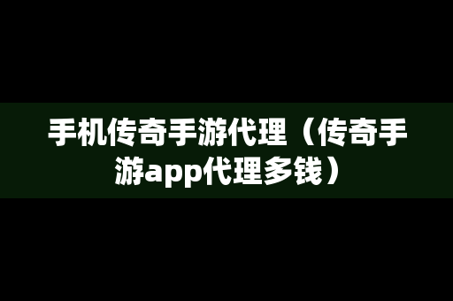 手机传奇手游代理（传奇手游app代理多钱）