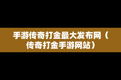 手游传奇打金最大发布网（传奇打金手游网站）