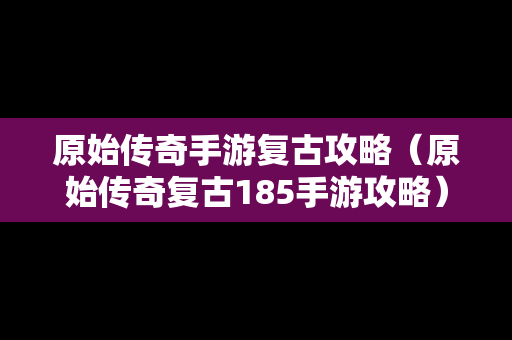 原始传奇手游复古攻略（原始传奇复古185手游攻略）