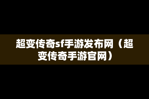 超变传奇sf手游发布网（超变传奇手游官网）