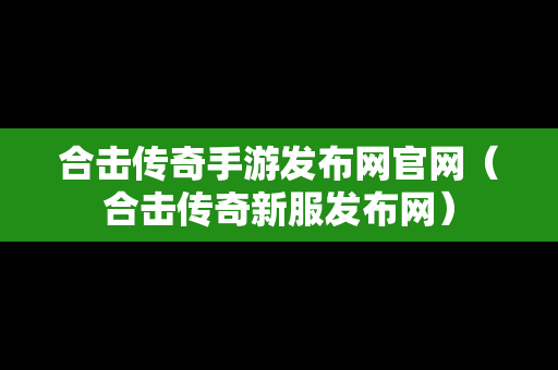 合击传奇手游发布网官网（合击传奇新服发布网）