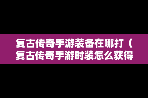 复古传奇手游装备在哪打（复古传奇手游时装怎么获得）