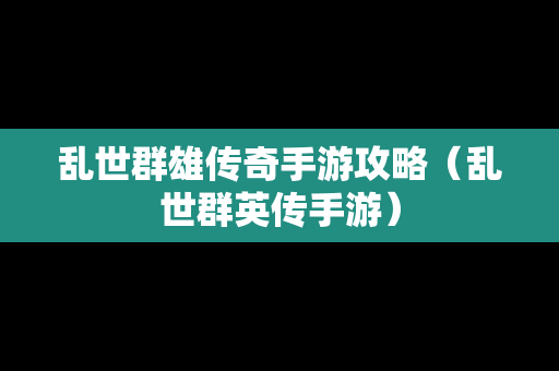 乱世群雄传奇手游攻略（乱世群英传手游）