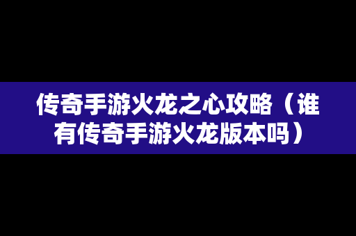 传奇手游火龙之心攻略（谁有传奇手游火龙版本吗）