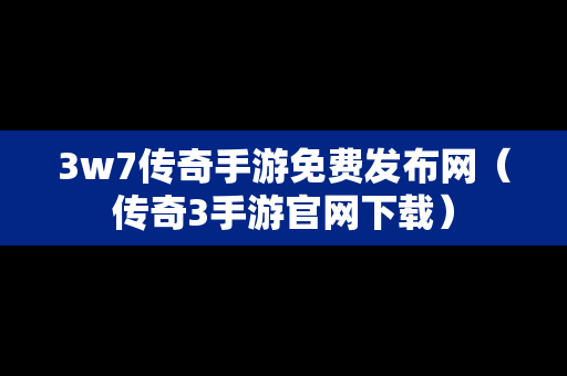 3w7传奇手游免费发布网（传奇3手游官网下载）