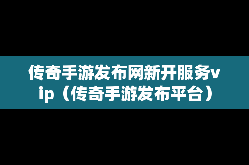 传奇手游发布网新开服务vip（传奇手游发布平台）