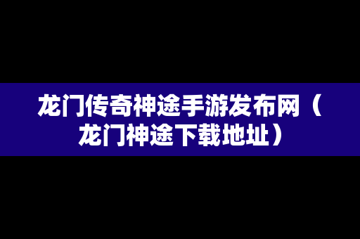 龙门传奇神途手游发布网（龙门神途下载地址）