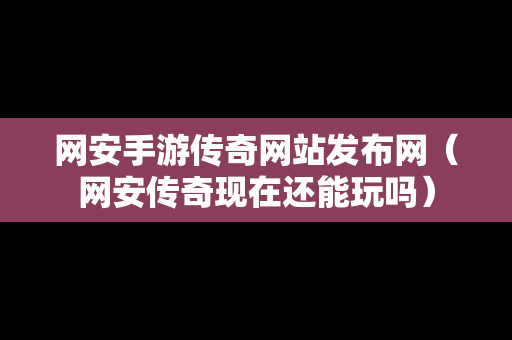 网安手游传奇网站发布网（网安传奇现在还能玩吗）