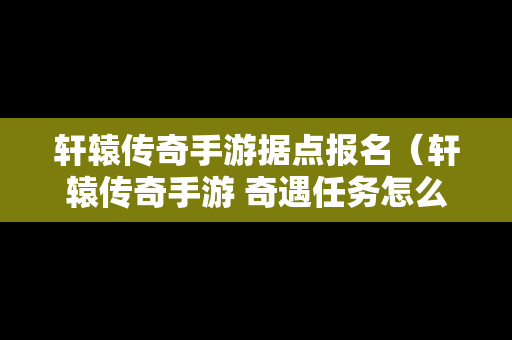 轩辕传奇手游据点报名（轩辕传奇手游 奇遇任务怎么做）