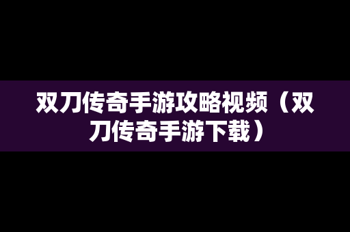 双刀传奇手游攻略视频（双刀传奇手游下载）