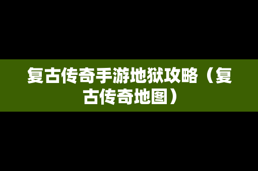 复古传奇手游地狱攻略（复古传奇地图）