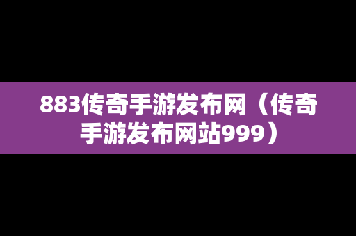 883传奇手游发布网（传奇手游发布网站999）