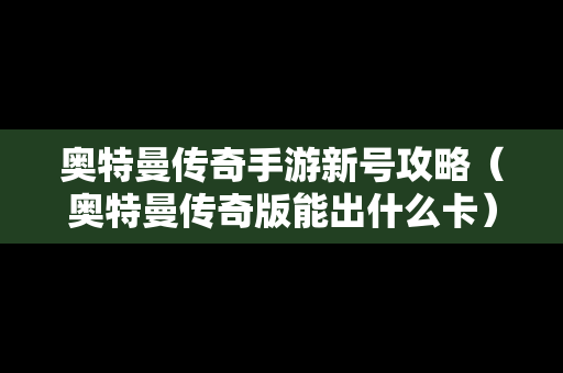 奥特曼传奇手游新号攻略（奥特曼传奇版能出什么卡）