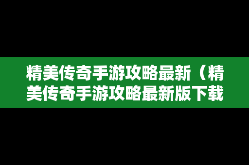 精美传奇手游攻略最新（精美传奇手游攻略最新版下载）