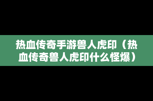 热血传奇手游兽人虎印（热血传奇兽人虎印什么怪爆）