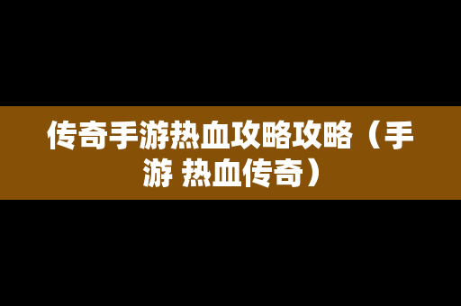 传奇手游热血攻略攻略（手游 热血传奇）