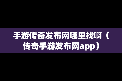 手游传奇发布网哪里找啊（传奇手游发布网app）