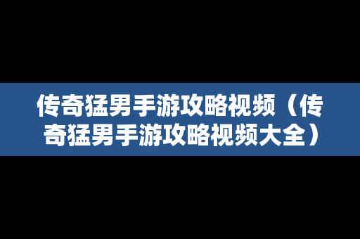 传奇**手游攻略视频（传奇**手游攻略视频大全）