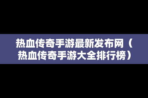 热血传奇手游最新发布网（热血传奇手游大全排行榜）