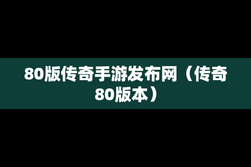 80版传奇手游发布网（传奇80版本）