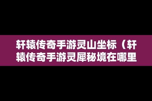 轩辕传奇手游灵山坐标（轩辕传奇手游灵犀秘境在哪里）