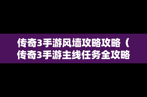 传奇3手游风墙攻略攻略（传奇3手游主线任务全攻略）