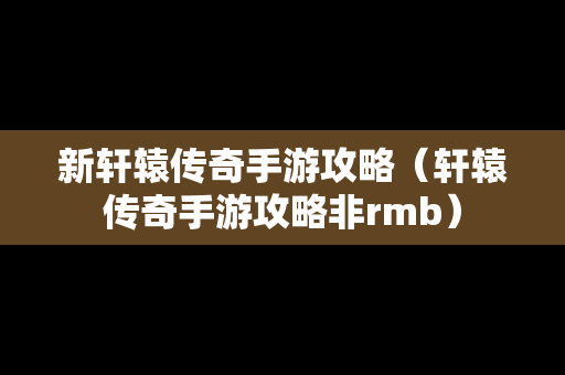 新轩辕传奇手游攻略（轩辕传奇手游攻略非rmb）