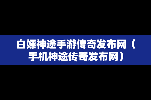 白嫖神途手游传奇发布网（手机神途传奇发布网）