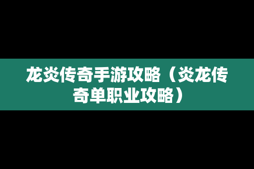 龙炎传奇手游攻略（炎龙传奇单职业攻略）