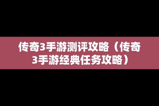 传奇3手游测评攻略（传奇3手游经典任务攻略）