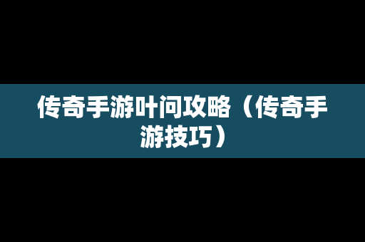 传奇手游叶问攻略（传奇手游技巧）