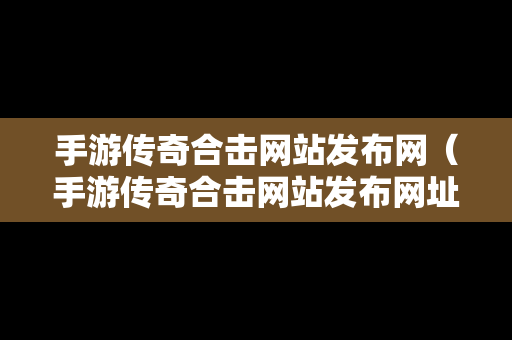 手游传奇合击网站发布网（手游传奇合击网站发布网址是什么）