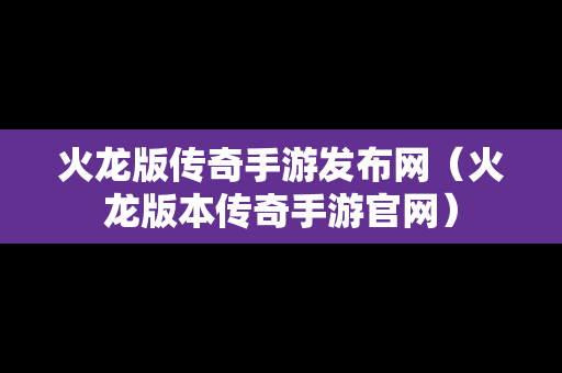 火龙版传奇手游发布网（火龙版本传奇手游官网）