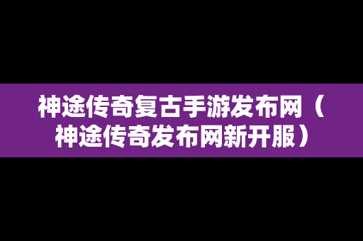 神途传奇复古手游发布网（神途传奇发布网新开服）