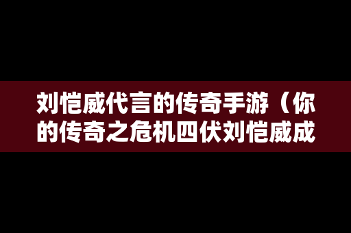 刘恺威代言的传奇手游（你的传奇之危机四伏刘恺威成活招牌）