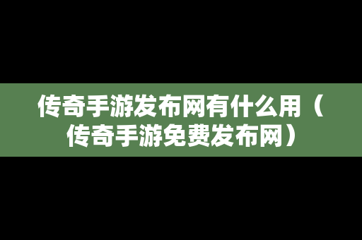 传奇手游发布网有什么用（传奇手游免费发布网）