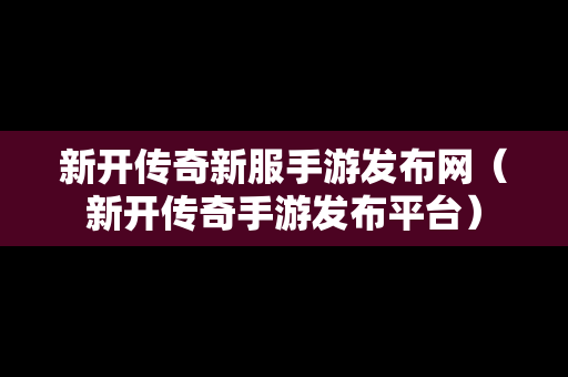 新开传奇新服手游发布网（新开传奇手游发布平台）